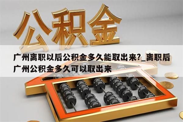 广州离职以后公积金多久能取出来?_离职后广州公积金多久可以取出来