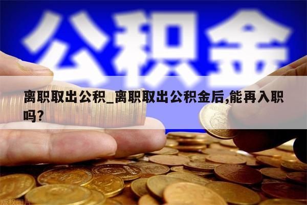 离职取出公积_离职取出公积金后,能再入职吗?