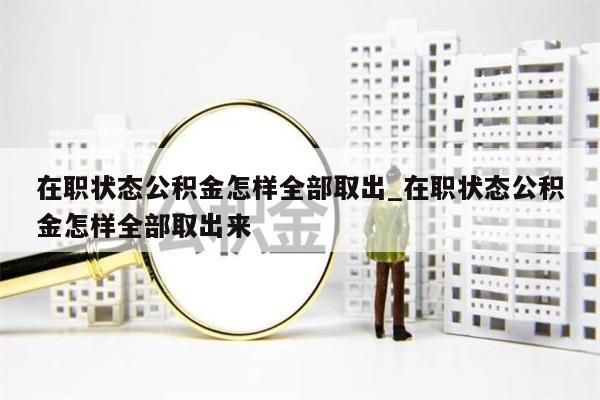 在职状态公积金怎样全部取出_在职状态公积金怎样全部取出来