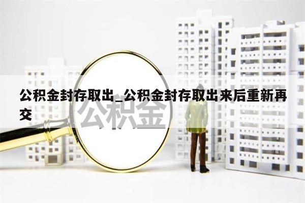 公积金封存取出_公积金封存取出来后重新再交